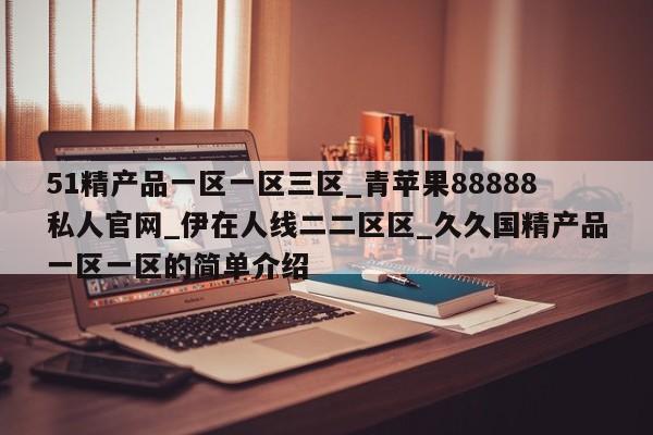 51精产品一区一区三区_青苹果88888私人官网_伊在人线二二区区_久久国精产品一区一区的简单介绍