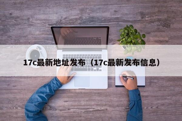 17c最新地址发布(17c最新发布信息)