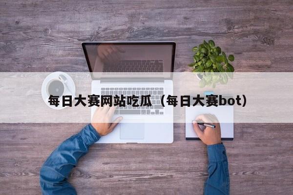每日大赛网站吃瓜(每日大赛bot)