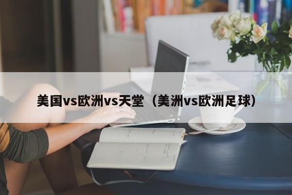 美国vs欧洲vs天堂(美洲vs欧洲足球)