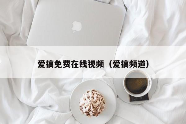 爱搞免费在线视频(爱搞频道)
