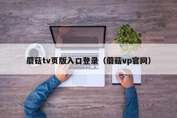 蘑菇tv页版入口登录(蘑菇vp官网)