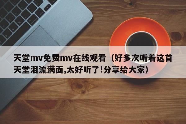 天堂mv免费mv在线观看(好多次听着这首天堂泪流满面,太好听了!分享给大家)