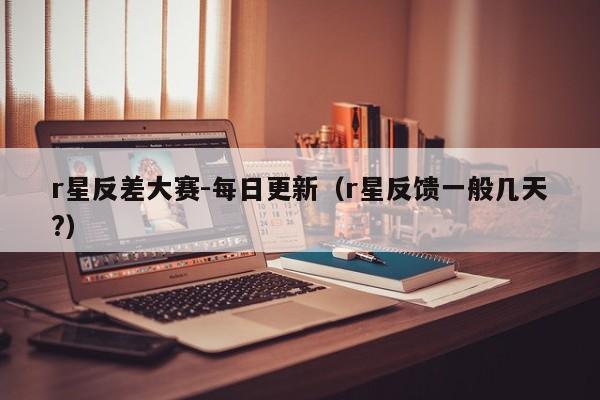 r星反差大赛-每日更新(r星反馈一般几天?)