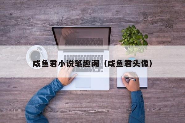 咸鱼君小说笔趣阁(咸鱼君头像)