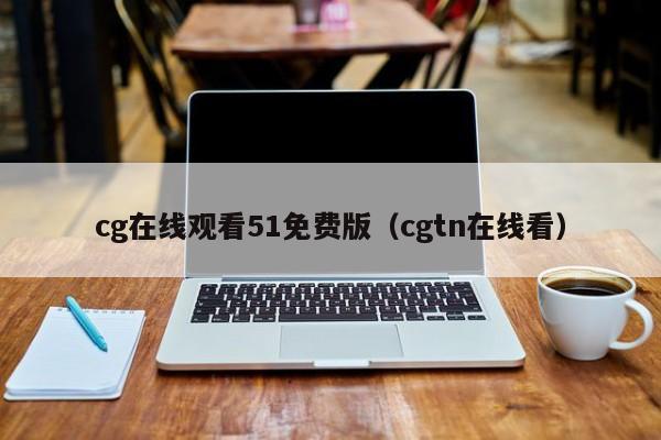 cg在线观看51免费版(cgtn在线看)