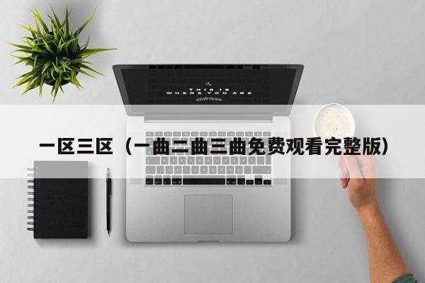 一区三区(一曲二曲三曲免费观看完整版)