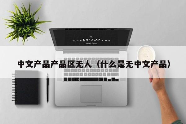 中文产品产品区无人(什么是无中文产品)