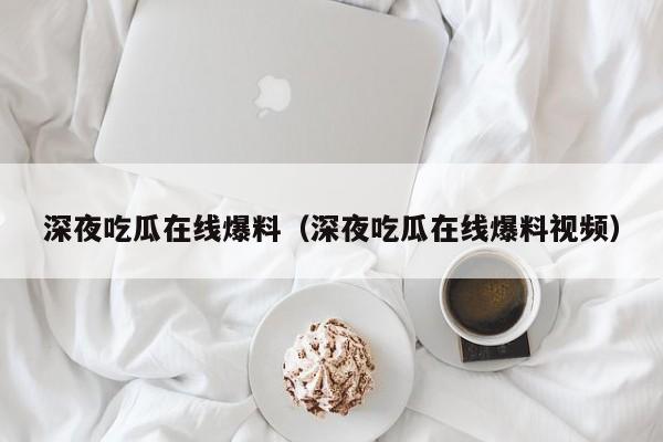 深夜吃瓜在线爆料(深夜吃瓜在线爆料视频)