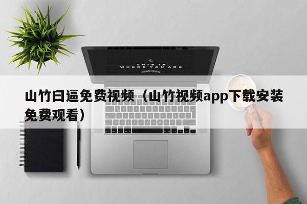 山竹曰逼免费视频(山竹视频app下载安装免费观看)