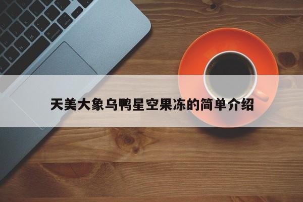 天美大象乌鸭星空果冻的简单介绍