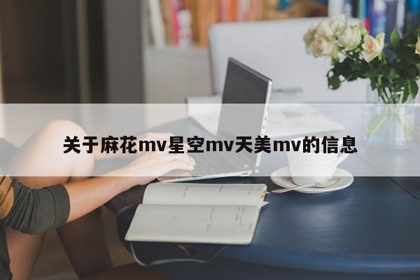 关于麻花mv星空mv天美mv的信息