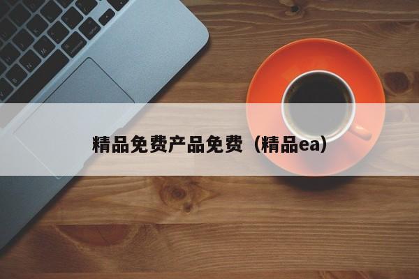 精品免费产品免费(精品ea)