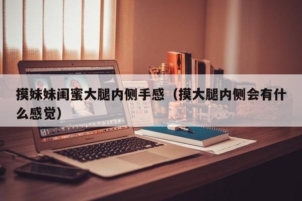 摸妹妹闺蜜大腿内侧手感(摸大腿内侧会有什么感觉)