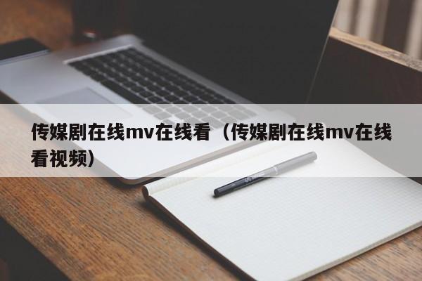 传媒剧在线mv在线看(传媒剧在线mv在线看视频)