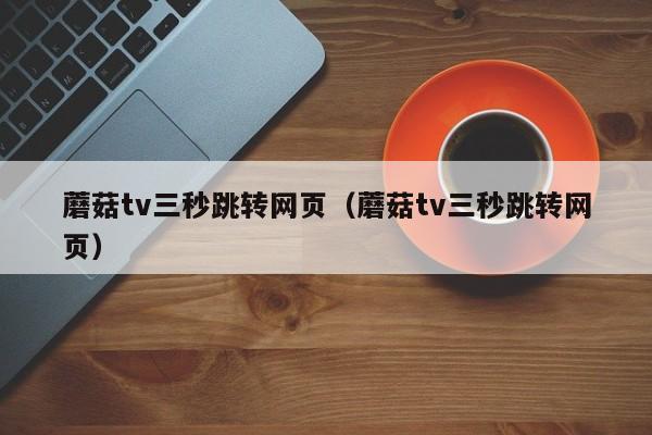蘑菇tv三秒跳转网页(蘑菇tv三秒跳转网页)
