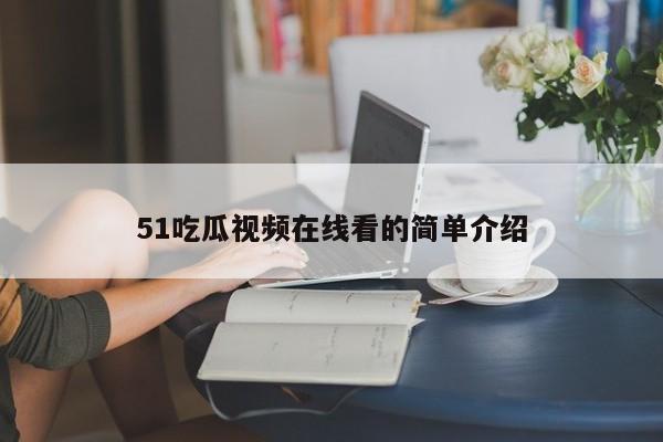 51吃瓜视频在线看的简单介绍