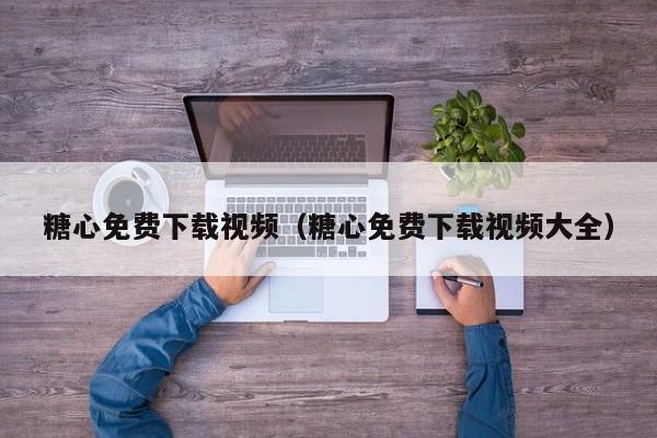 糖心免费下载视频(糖心免费下载视频大全)