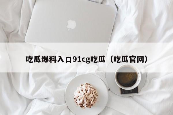 吃瓜爆料入口91cg吃瓜(吃瓜官网)