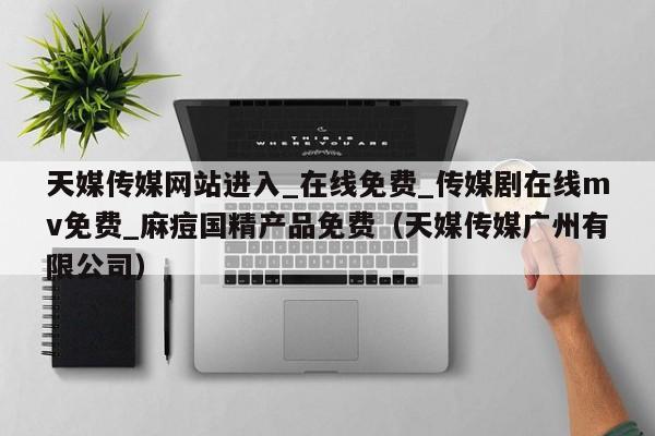 天媒传媒网站进入_在线免费_传媒剧在线mv免费_麻痘国精产品免费(天媒传媒广州有限公司)