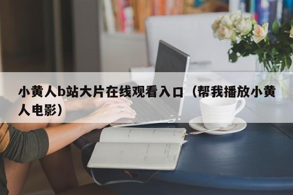 小黄人b站大片在线观看入口(帮我播放小黄人电影)