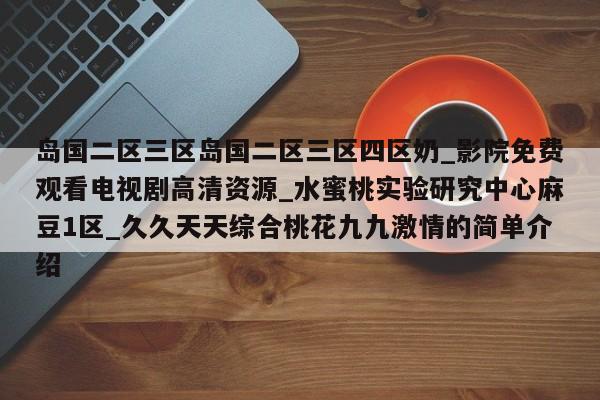 岛国二区三区岛国二区三区四区奶_影院免费观看电视剧高清资源_水蜜桃实验研究中心麻豆1区_久久天天综合桃花九九激情的简单介绍
