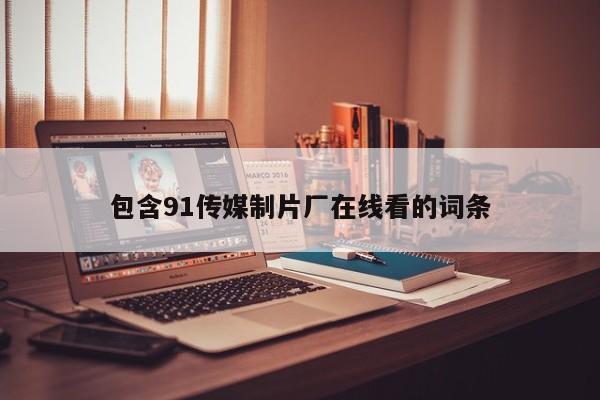 包含91传媒制片厂在线看的词条