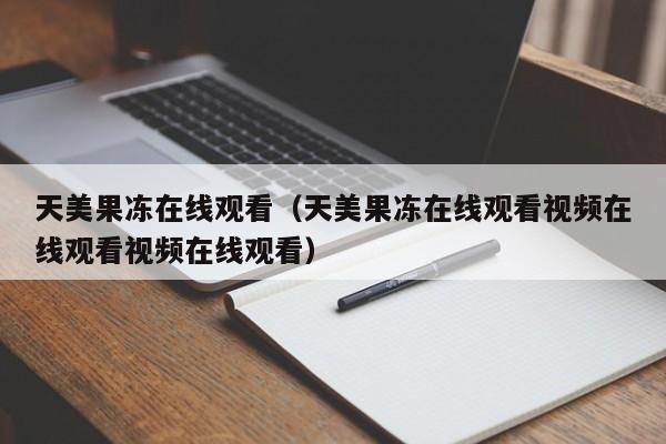 天美果冻在线观看(天美果冻在线观看视频在线观看视频在线观看)