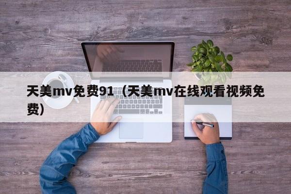 天美mv免费91(天美mv在线观看视频免费)