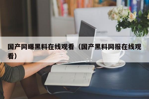 国产网曝黑料在线观看(国产黑料网报在线观看)