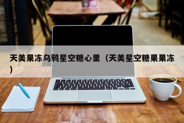 天美果冻乌鸦星空糖心里(天美星空糖果果冻)